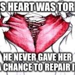 Broken hearted | HIS HEART WAS TORN, HE NEVER GAVE HER A CHANCE TO REPAIR IT. | image tagged in broken hearted | made w/ Imgflip meme maker