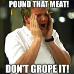 That sausage needs to be stuffed also! | POUND THAT MEAT! DON'T GROPE IT! | image tagged in whine  chefs,chef gordon ramsay,memes | made w/ Imgflip meme maker