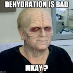 dehydrated man | DEHYDRATION IS BAD; MKAY ? | image tagged in dehydrated man | made w/ Imgflip meme maker