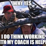 Planes Trains and Automobiles  | WHY YES, I DO THINK WORKING WITH MY COACH IS HELPFUL | image tagged in planes trains and automobiles | made w/ Imgflip meme maker