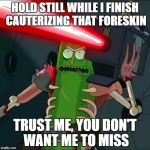 Meanwhile back at the Urology Clinic.... | HOLD STILL WHILE I FINISH CAUTERIZING THAT FORESKIN; TRUST ME, YOU DON'T WANT ME TO MISS | image tagged in pickle rick laser | made w/ Imgflip meme maker