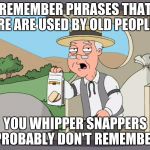 I have the body of a young person, but the brain of an old man! | REMEMBER PHRASES THAT ARE ARE USED BY OLD PEOPLE? YOU WHIPPER SNAPPERS PROBABLY DON'T REMEMBER | image tagged in memes,pepperidge farm remembers,whipper snappers,old people | made w/ Imgflip meme maker