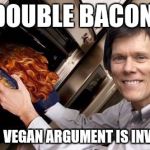Kevin bacon | DOUBLE BACON. YOUR VEGAN ARGUMENT IS INVALID. | image tagged in kevin bacon | made w/ Imgflip meme maker
