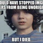 Imgflip Unoriginality Awareness Month: a ConnorYoak event. Pass it on! | I WOULD HAVE STOPPED IMGFLIP USERS FROM BEING UNORIGINAL; BUT I DIED. | image tagged in nationwide dead kid,imgflip users,unoriginal | made w/ Imgflip meme maker
