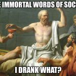 The Last Words of Socrates | IN THE IMMORTAL WORDS OF SOCRATES; I DRANK WHAT? | image tagged in the last words of socrates | made w/ Imgflip meme maker