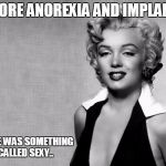 Marilyn Monroe | BEFORE ANOREXIA AND IMPLANTS, THERE WAS SOMETHING CALLED SEXY.. | image tagged in marilyn monroe | made w/ Imgflip meme maker