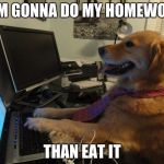 Computer Dog | I AM GONNA DO MY HOMEWORK; THAN EAT IT | image tagged in computer dog | made w/ Imgflip meme maker