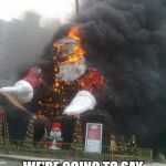 Burning Santa | WE'RE GOING TO SAY MERRY CHRISTMAS AGAIN | image tagged in burning santa | made w/ Imgflip meme maker
