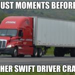 Roehl Tractor Trailer | JUST MOMENTS BEFORE; ANOTHER SWIFT DRIVER CRASHES | image tagged in roehl tractor trailer | made w/ Imgflip meme maker