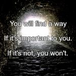 Tunnel Light | You will find a way; If it's important to you. If it's not, you won't. | image tagged in tunnel light | made w/ Imgflip meme maker