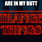 Stranger Things | ARE IN MY BUTT | image tagged in stranger things | made w/ Imgflip meme maker