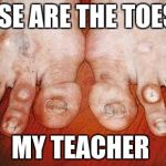 Ugly Feet | THESE ARE THE TOES OF; MY TEACHER | image tagged in ugly feet | made w/ Imgflip meme maker