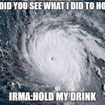 Huricane IRMA | TEXAS:DID YOU SEE WHAT I DID TO HOUSTON; IRMA:HOLD MY DRINK | image tagged in huricane irma | made w/ Imgflip meme maker