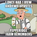 pepp | I ONCE HAD 1 VIEW AND TWO UPVOTES; PEPPERIDGE FARM REMEMBERS | image tagged in pepp | made w/ Imgflip meme maker