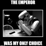 Sad Storm Trooper | THE EMPEROR; WAS MY ONLY CHOICE | image tagged in sad storm trooper | made w/ Imgflip meme maker
