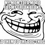Troll Face | MY MOM TOLD ME TO EAT MY GREAN BEANS; I FEAD THEM TO THE DOG THUG LIFE | image tagged in troll face | made w/ Imgflip meme maker