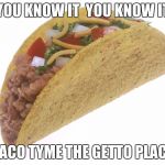 Taco | YOU KNOW IT  YOU KNOW IT; TACO TYME THE GETTO PLACE | image tagged in taco | made w/ Imgflip meme maker