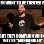 Stand up comedian | WOMEN WANT TO BE TREATED EQUAL; BUT THEY COMPLAIN WHEN THEY'RE "MANHANDLED" | image tagged in stand up comedian | made w/ Imgflip meme maker