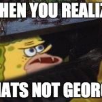 SpongeGar  | WHEN YOU REALIZE; THATS NOT GEORGY | image tagged in spongegar | made w/ Imgflip meme maker