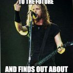 metallica | WHEN YOUNG JAMES TRAVLES TO THE FUTURE; AND FINDS OUT ABOUT LOU REED ALBUM | image tagged in metallica | made w/ Imgflip meme maker