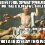 The Last Words of Socrates | I'M GOING TO DIE, SO WHAT? WHEN DOES THIS STUFF TAKE EFFECT? TWO, THREE YEARS? TWO, THREE MINUTES; WHAT A LOUSY DAY THIS WAS | image tagged in the last words of socrates | made w/ Imgflip meme maker