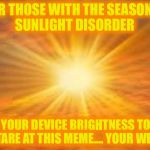 sun shiny day | FOR THOSE WITH THE SEASONAL SUNLIGHT DISORDER; TURN YOUR DEVICE BRIGHTNESS TO HIGH AND STARE AT THIS MEME.... YOUR WELCOME | image tagged in sun shiny day | made w/ Imgflip meme maker