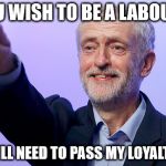 Corbyn - Loyalty test | IF YOU WISH TO BE A LABOUR MP; YOU WILL NEED TO PASS MY LOYALTY TEST | image tagged in corbyn salute,labour,loyalty test,communism,socialism,mcdonnell | made w/ Imgflip meme maker