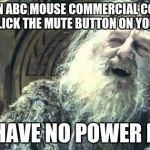 Sorry if i offended ABC Mouse, but I cant stand those things... | WHEN AN ABC MOUSE COMMERCIAL COMES ON AND YOU CLICK THE MUTE BUTTON ON YOUR REMOTE:; YOU HAVE NO POWER HERE! | image tagged in you have no power here,lotr,abc | made w/ Imgflip meme maker