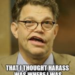 Al Franken | I'M SORRY; THAT I THOUGHT HARASS WAS WHERE I WAS SUPPOSED TO PUT MY HAND | image tagged in al franken | made w/ Imgflip meme maker