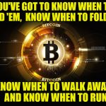 The Gambler | YOU'VE GOT TO KNOW WHEN TO HOLD 'EM,  KNOW WHEN TO FOLD 'EM; KNOW WHEN TO WALK AWAY,  
AND KNOW WHEN TO RUN | image tagged in bitcoin,the gambler,memes,shut up and take my money,what if i told you | made w/ Imgflip meme maker