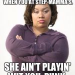Watch your step...mother. | BETTER WATCH YOUR STEP WHEN YOU AT STEP-MAMMA'S. SHE AIN'T PLAYIN' WIT YOU, PUNK. | image tagged in mad woman,stepmom,step-children,discipline,strong woman | made w/ Imgflip meme maker
