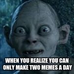 wide eyes | WHEN YOU REALIZE YOU CAN ONLY MAKE TWO MEMES A DAY | image tagged in wide eyes | made w/ Imgflip meme maker