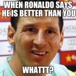 messi | WHEN RONALDO SAYS HE IS BETTER THAN YOU; WHATTT? | image tagged in messi | made w/ Imgflip meme maker