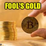 Funny Money | FOOL'S GOLD | image tagged in stack of bitcoins,memes,stock crash,gold,money,show me the money | made w/ Imgflip meme maker