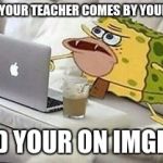 SpongeGar Computer | WHEN YOUR TEACHER COMES BY YOUR DESK AND YOUR ON IMGFLIP | image tagged in spongegar computer | made w/ Imgflip meme maker