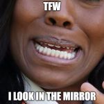 TFW | TFW; I LOOK IN THE MIRROR | image tagged in tfw,meme,memes,funny,mirror,look | made w/ Imgflip meme maker