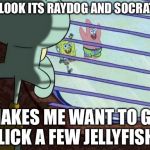 Squidward window | OH LOOK ITS RAYDOG AND SOCRATES; MAKES ME WANT TO GO LICK A FEW JELLYFISH | image tagged in squidward window | made w/ Imgflip meme maker