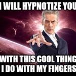 doctor who | I WILL HYPNOTIZE YOU; WITH THIS COOL THING I DO WITH MY FINGERS | image tagged in doctor who | made w/ Imgflip meme maker