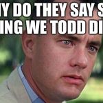 We Todd Did what? | WHY DO THEY SAY SOFA KING WE TODD DID? | image tagged in gump,wetoddid,meme to me | made w/ Imgflip meme maker