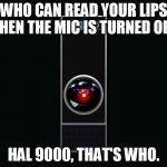HAL 9000 | WHO CAN READ YOUR LIPS WHEN THE MIC IS TURNED OFF? HAL 9000, THAT'S WHO. | image tagged in hal 9000 | made w/ Imgflip meme maker