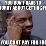 You dont have to | YOU DON'T HAVE TO WORRY ABOUT GETTING FAT; IF YOU CANT PAY FOR FOOD | image tagged in you dont have to | made w/ Imgflip meme maker