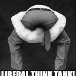 liberals problem | LIBERAL THINK TANK! | image tagged in liberals problem | made w/ Imgflip meme maker