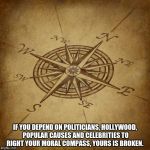 Wisdom Compass | IF YOU DEPEND ON POLITICIANS, HOLLYWOOD, POPULAR CAUSES AND CELEBRITIES TO RIGHT YOUR MORAL COMPASS, YOURS IS BROKEN. | image tagged in wisdom compass | made w/ Imgflip meme maker