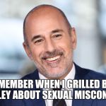 Matt Lauer perv | REMEMBER WHEN I GRILLED BILL O'REILLEY ABOUT SEXUAL MISCONDUCT? | image tagged in matt lauer perv | made w/ Imgflip meme maker