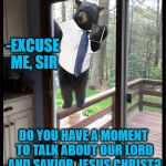 Jehova Bear | -EXCUSE ME, SIR; DO YOU HAVE A MOMENT TO TALK ABOUT OUR LORD AND SAVIOR, JESUS CHRIST? | image tagged in jehova bear | made w/ Imgflip meme maker