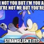 Sonic- Strange isn't it? | I'M NOT YOU BUT I'M YOU AND YOU'RE NOT ME BUT YOU'RE ME; STRANGE,ISN'T IT!? | image tagged in sonic- strange isn't it | made w/ Imgflip meme maker