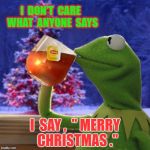 Kermit Christmas Tea | I  DON'T  CARE  WHAT  ANYONE  SAYS; I  SAY ,  " MERRY  CHRISTMAS ." | image tagged in kermit christmas tea | made w/ Imgflip meme maker