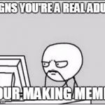 This is me and you too | SIGNS YOU'RE A REAL ADULT; YOUR MAKING MEMES | image tagged in thinking at computer,adult,making memes,truth | made w/ Imgflip meme maker