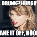 Taylor Swift | STILL DRUNK? HUNGOVER? SHAKE IT OFF, ROOKIE | image tagged in taylor swift | made w/ Imgflip meme maker