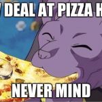Beerus | NEW DEAL AT PIZZA HUT... NEVER MIND | image tagged in beerus | made w/ Imgflip meme maker